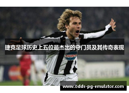 捷克足球历史上五位最杰出的守门员及其传奇表现 捷克足球历史上五位最杰出的守门员及其传奇表现