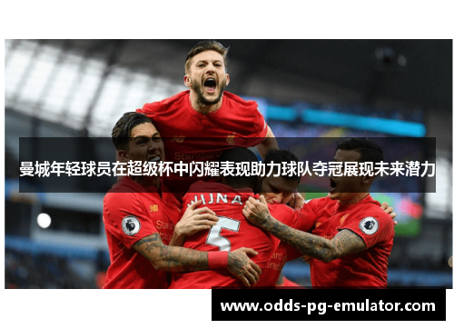 曼城年轻球员在超级杯中闪耀表现助力球队夺冠展现未来潜力