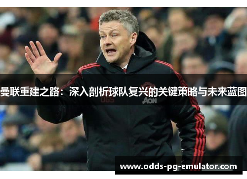 曼联重建之路：深入剖析球队复兴的关键策略与未来蓝图