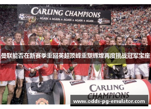 曼联能否在新赛季重回英超顶峰重塑辉煌再度挑战冠军宝座