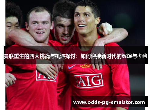 曼联重生的四大挑战与机遇探讨：如何迎接新时代的辉煌与考验