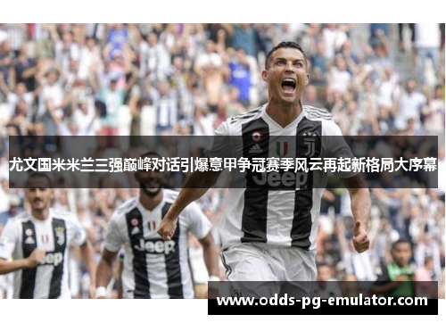 尤文国米米兰三强巅峰对话引爆意甲争冠赛季风云再起新格局大序幕