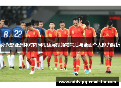 孙兴慜亚洲杯对阵阿根廷展现领袖气质与全面个人能力解析 孙兴慜亚洲杯对阵阿根廷展现领袖气质与全面个人能力解析