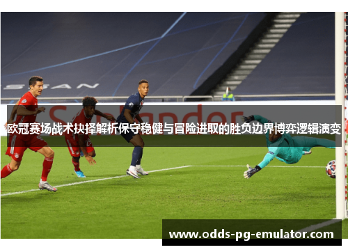 欧冠赛场战术抉择解析保守稳健与冒险进取的胜负边界博弈逻辑演变
