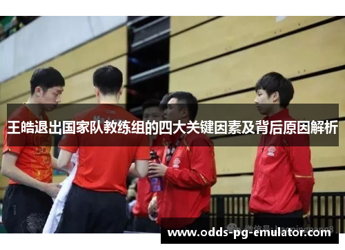 王皓退出国家队教练组的四大关键因素及背后原因解析