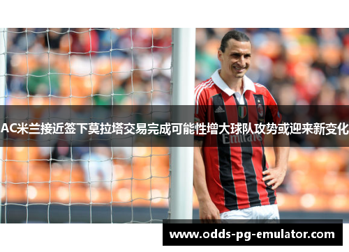 AC米兰接近签下莫拉塔交易完成可能性增大球队攻势或迎来新变化 AC米兰接近签下莫拉塔交易完成可能性增大球队攻势或迎来新变化