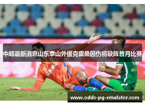 中超最新消息山东泰山外援克雷桑因伤将缺阵首月比赛 中超最新消息山东泰山外援克雷桑因伤将缺阵首月比赛