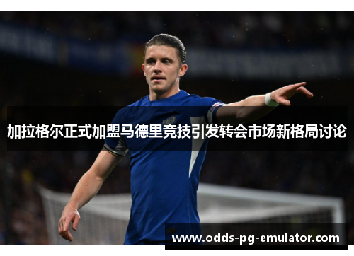 加拉格尔正式加盟马德里竞技引发转会市场新格局讨论