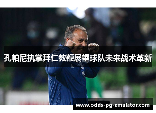 孔帕尼执掌拜仁教鞭展望球队未来战术革新