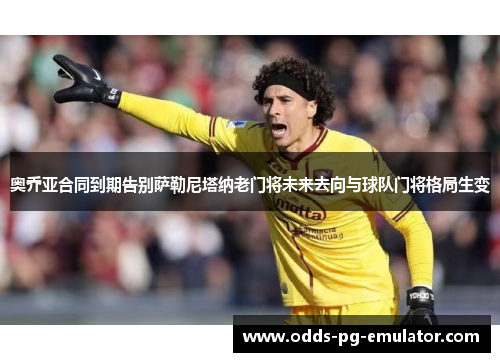 奥乔亚合同到期告别萨勒尼塔纳老门将未来去向与球队门将格局生变