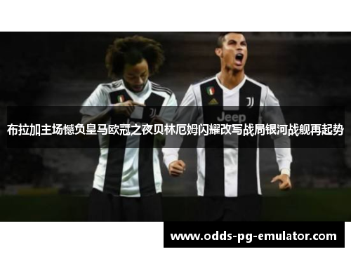 布拉加主场憾负皇马欧冠之夜贝林厄姆闪耀改写战局银河战舰再起势