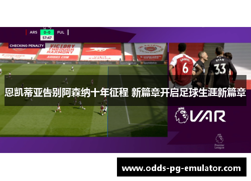 恩凯蒂亚告别阿森纳十年征程 新篇章开启足球生涯新篇章