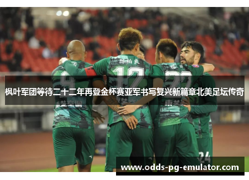 枫叶军团等待二十二年再登金杯赛亚军书写复兴新篇章北美足坛传奇