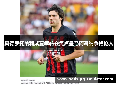 桑德罗托纳利成夏季转会焦点皇马阿森纳争相抢人