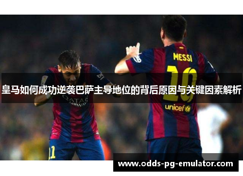 皇马如何成功逆袭巴萨主导地位的背后原因与关键因素解析