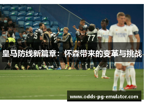 皇马防线新篇章：怀森带来的变革与挑战