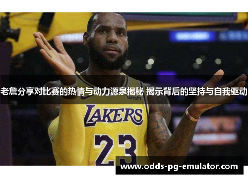 老詹分享对比赛的热情与动力源泉揭秘 揭示背后的坚持与自我驱动