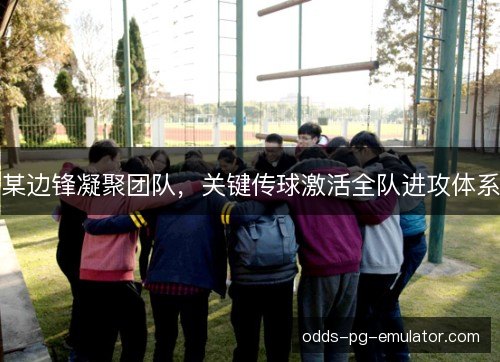 某边锋凝聚团队,关键传球激活全队进攻体系 某边锋凝聚团队,关键传球激活全队进攻体系