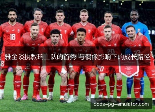 雅金谈执教瑞士队的首秀 与偶像影响下的成长路径 雅金谈执教瑞士队的首秀 与偶像影响下的成长路径