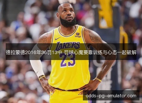 德拉蒙德2016年36罚13中 罚球心魔要靠训练与心态一起破解